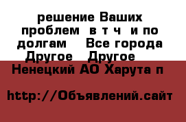 решение Ваших проблем (в т.ч. и по долгам) - Все города Другое » Другое   . Ненецкий АО,Харута п.